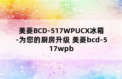 美菱BCD-517WPUCX冰箱-为您的厨房升级 美菱bcd-517wpb